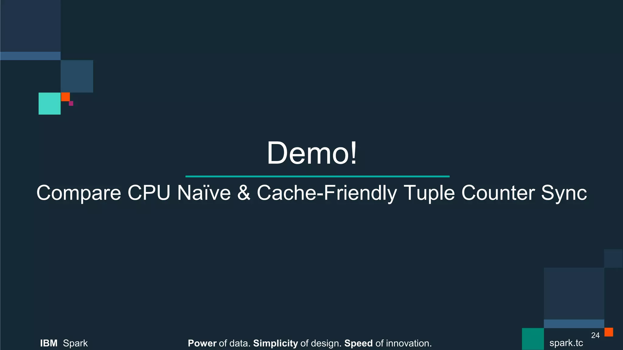 Power of data. Simplicity of design. Speed of innovation.
IBM Spark
 spark.tc
Power of data. Simplicity of design. Speed of innovation.
IBM Spark
 spark.tc
Demo!
Compare CPU Naïve & Cache-Friendly Tuple Counter Sync
24
 