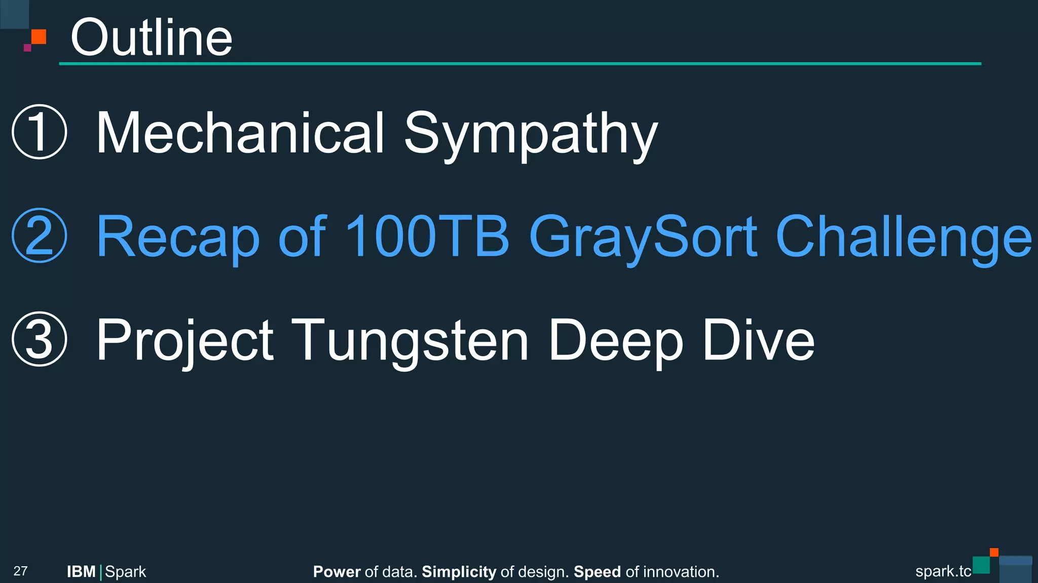 Power of data. Simplicity of design. Speed of innovation.
IBM Spark
 spark.tc
spark.tc
Power of data. Simplicity of design. Speed of innovation.
IBM Spark
Outline
①  Mechanical Sympathy
②  Recap of 100TB GraySort Challenge
③  Project Tungsten Deep Dive
27
 