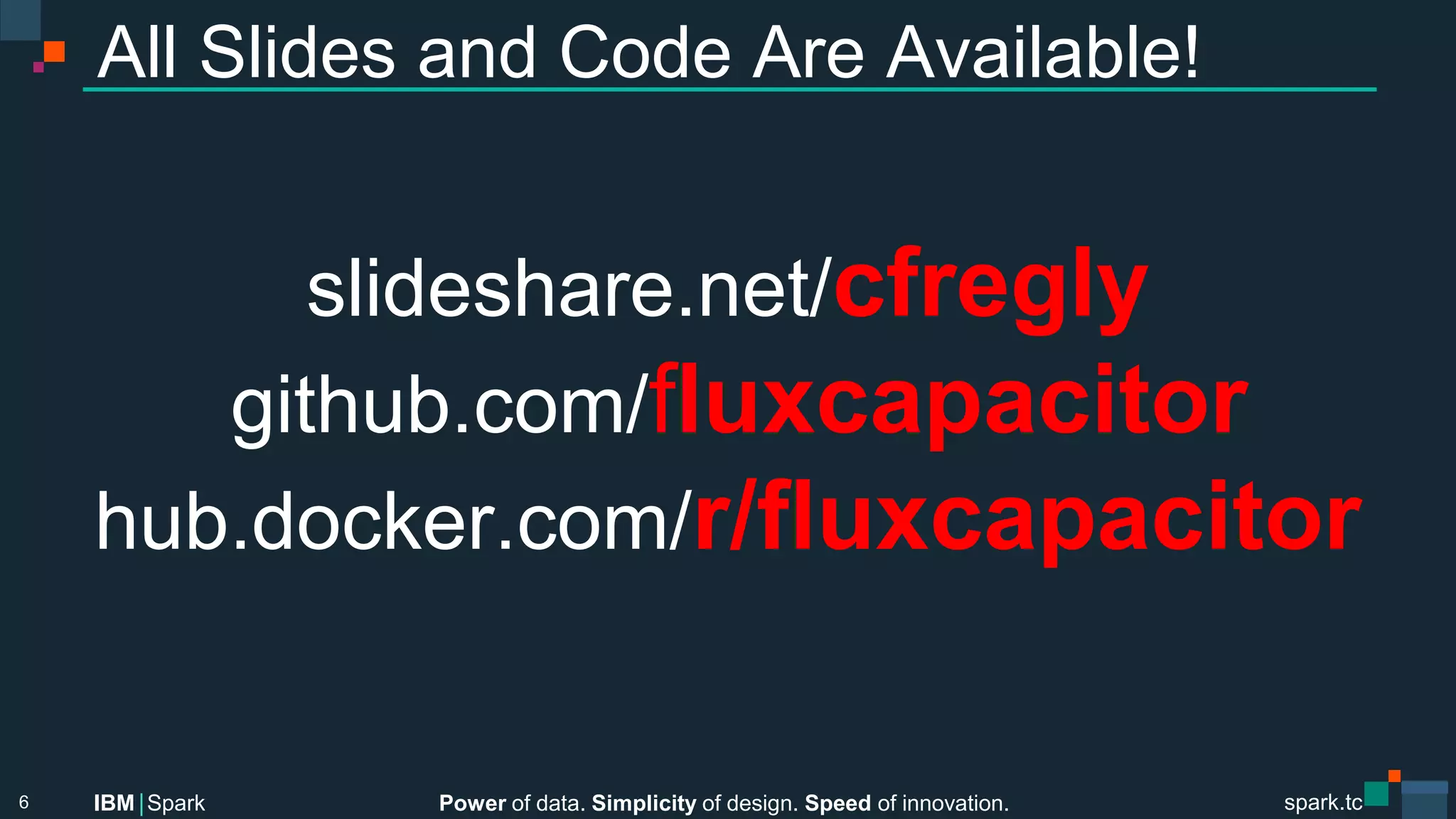 Power of data. Simplicity of design. Speed of innovation.
IBM Spark
 spark.tc
spark.tc
Power of data. Simplicity of design. Speed of innovation.
IBM Spark
All Slides and Code Are Available!

slideshare.net/cfregly
github.com/fluxcapacitor
hub.docker.com/r/ﬂuxcapacitor

6
 