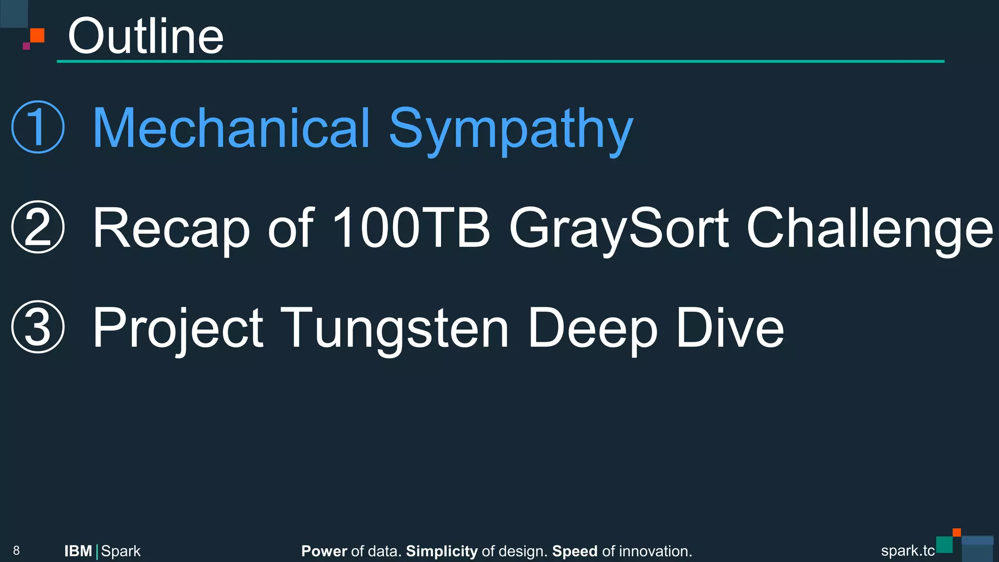 Power of data. Simplicity of design. Speed of innovation.
IBM Spark
 spark.tc
spark.tc
Power of data. Simplicity of design. Speed of innovation.
IBM Spark
Outline
①  Mechanical Sympathy
②  Recap of 100TB GraySort Challenge
③  Project Tungsten Deep Dive
8
 