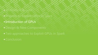  Motivation & Goal
 Projects to Exploit GPUs in Spark
 Introduction of GPUs
 Design & New Components
 Two approaches to Exploit GPUs in Spark
 Conclusion
 