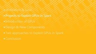  Motivation & Goal
 Projects to Exploit GPUs in Spark
 Introduction of GPUs
 Design & New Components
 Two approaches to Exploit GPUs in Spark
 Conclusion
 