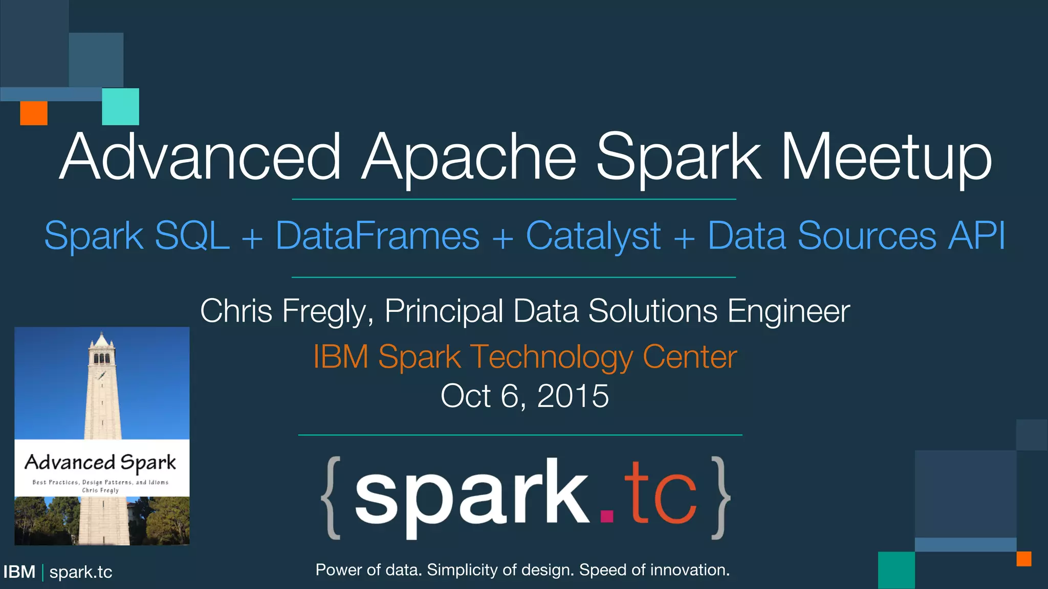 IBM | spark.tc Advanced Apache Spark Meetup Spark SQL + DataFrames + Catalyst + Data Sources API Chris Fregly, Principal Data Solutions Engineer IBM Spark Technology Center Oct 6, 2015 Power of data. Simplicity of design. Speed of innovation. 