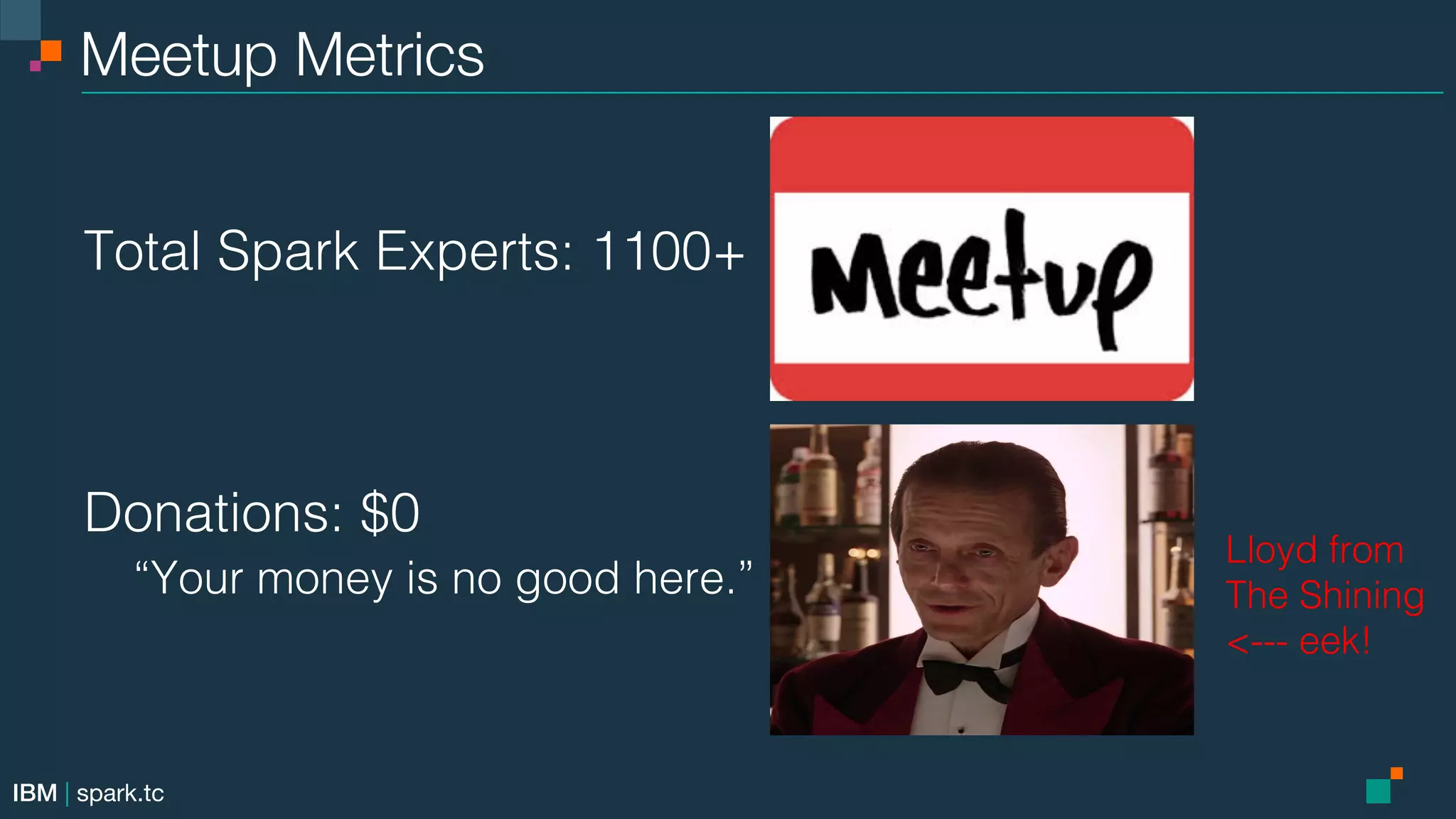 IBM | spark.tc Meetup Metrics Total Spark Experts: 1100+! ! ! Donations: $0! “Your money is no good here.”! ! Lloyd from ! The Shining! <--- eek!! 
