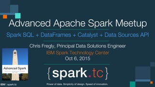 IBM | spark.tc
Advanced Apache Spark Meetup
Spark SQL + DataFrames + Catalyst + Data Sources API
Chris Fregly, Principal Data Solutions Engineer
IBM Spark Technology Center
Oct 6, 2015
Power of data. Simplicity of design. Speed of innovation.
 