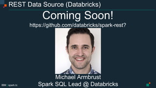 IBM | spark.tc
REST Data Source (Databricks)
Coming Soon!
https://github.com/databricks/spark-rest?
Michael Armbrust
Spark SQL Lead @ Databricks
 