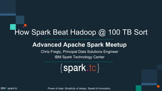 How Spark Beat Hadoop @ 100 TB Sort
Advanced Apache Spark Meetup
Chris Fregly, Principal Data Solutions Engineer
IBM Spark Technology Center
Power of data. Simplicity of design. Speed of innovation.IBM | spark.tc
 