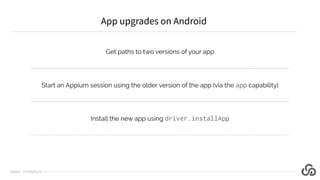 Get paths to two versions of your app
Start an Appium session using the older version of the app (via the app capability)
...