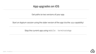 Get paths to two versions of your app
Start an Appium session using the older version of the app (via the app capability)
...