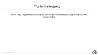 Use a Page Object Model strategy (or similar), to keep diﬀerences between platforms
encapsulated
Tips for the testsuite
@j...