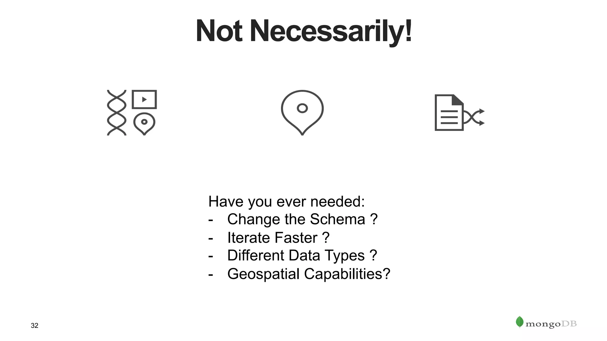 32
Not Necessarily!
Have you ever needed:
-  Change the Schema ?
-  Iterate Faster ?
-  Different Data Types ?
-  Geospatial Capabilities?
 