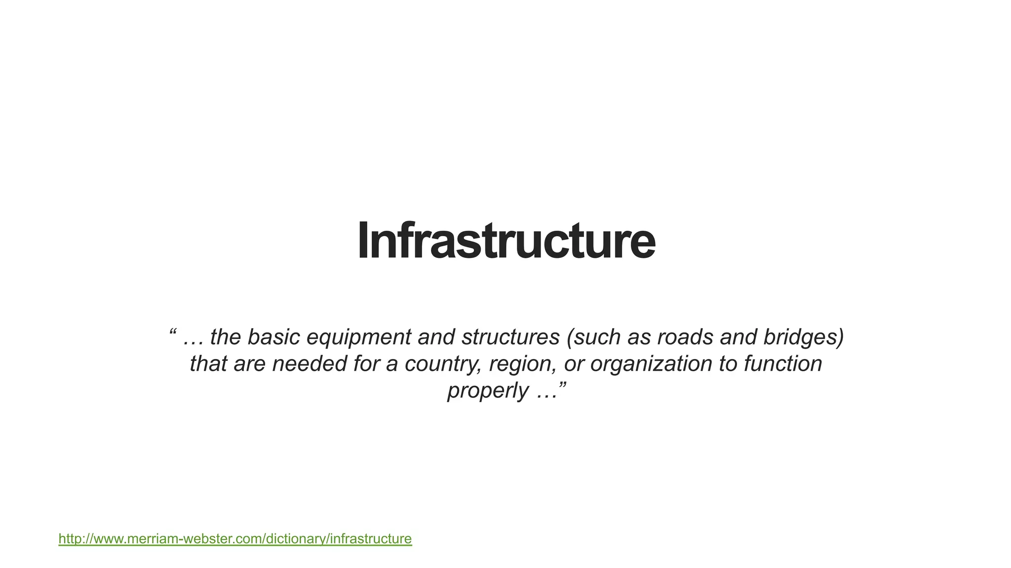 Infrastructure
“ … the basic equipment and structures (such as roads and bridges)
that are needed for a country, region, or organization to function
properly …”
http://www.merriam-webster.com/dictionary/infrastructure
 