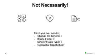 32
Not Necessarily!
Have you ever needed:
-  Change the Schema ?
-  Iterate Faster ?
-  Different Data Types ?
-  Geospatial Capabilities?
 