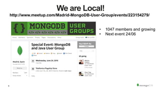 9
We are Local!
http://www.meetup.com/Madrid-MongoDB-User-Group/events/223154279/
•  1047 members and growing
•  Next event 24/06
 