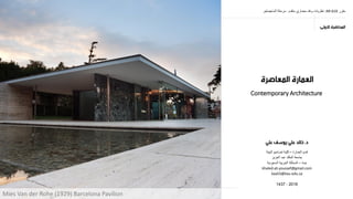 ‫مقرر‬AR 610:‫متقدم‬ ‫معماري‬ ‫ونقد‬ ‫نظرٌات‬-‫الماجٌستٌر‬ ‫مرحلة‬
‫العمارة‬ ‫قسم‬–‫البٌئة‬ ‫تصامٌم‬ ‫كلٌة‬
‫العزٌز‬ ‫عبد‬ ‫الملك‬ ‫جامعة‬
‫جدة‬–‫السعودٌة‬ ‫العربٌة‬ ‫المملكة‬
khaled.ali.youssef@gmail.com
kaali3@kau.edu.sa
2016-1437
Contemporary Architecture
Mies Van der Rohe (1929) Barcelona Pavilion
 