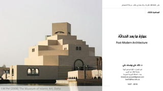 ‫مقرر‬AR 610:‫متقدم‬ ‫معماري‬ ‫ونقد‬ ‫نظرٌات‬-‫الماجٌستٌر‬ ‫مرحلة‬
‫العمارة‬ ‫قسم‬–‫البٌئة‬ ‫تصامٌم‬ ‫كلٌة‬
‫العزٌز‬ ‫عبد‬ ‫الملك‬ ‫جامعة‬
‫جدة‬–‫السعودٌة‬ ‫العربٌة‬ ‫المملكة‬
khaled.ali.youssef@gmail.com
kaali3@kau.edu.sa
2016-1437
Post-Modern Architecture
I.M.Pei (2008) The Museum of Islamic Art, Doha
 