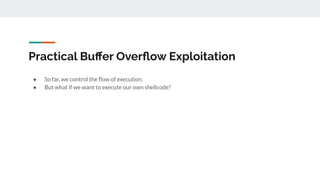 Practical Buﬀer Overﬂow Exploitation
● So far, we control the ﬂow of execution.
● But what if we want to execute our own shellcode?
 