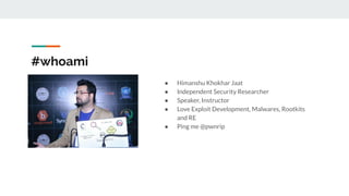 #whoami
● Himanshu Khokhar Jaat
● Independent Security Researcher
● Speaker, Instructor
● Love Exploit Development, Malwares, Rootkits
and RE
● Ping me @pwnrip
 