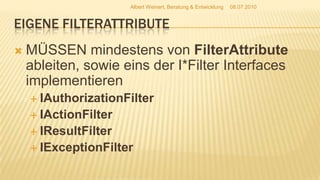 Eigene FilterAttributeMÜSSEN mindestens von FilterAttribute ableiten, sowie eins der I*Filter Interfaces implementierenIAuthorizationFilterIActionFilterIResultFilterIExceptionFilter08.07.2010Albert Weinert, Beratung & Entwicklung