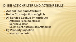 DI bei Actionfilter und actionresultActionFilter sind AttributeKeine Ctor-Injection möglichA) Service Lookup im AttributeAttribute kennt ContainerServiceLocatorEs ist nicht Aufgabe des AttributesB) Property Injectionaber wo und wie05.10.2010Albert Weinert, Beratung & Entwicklung