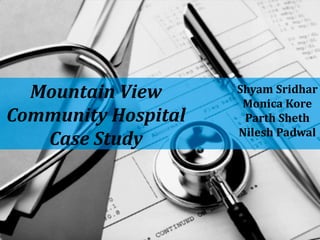 Mountain View
Community Hospital
Case Study
Shyam Sridhar
Monica Kore
Parth Sheth
Nilesh Padwal
 