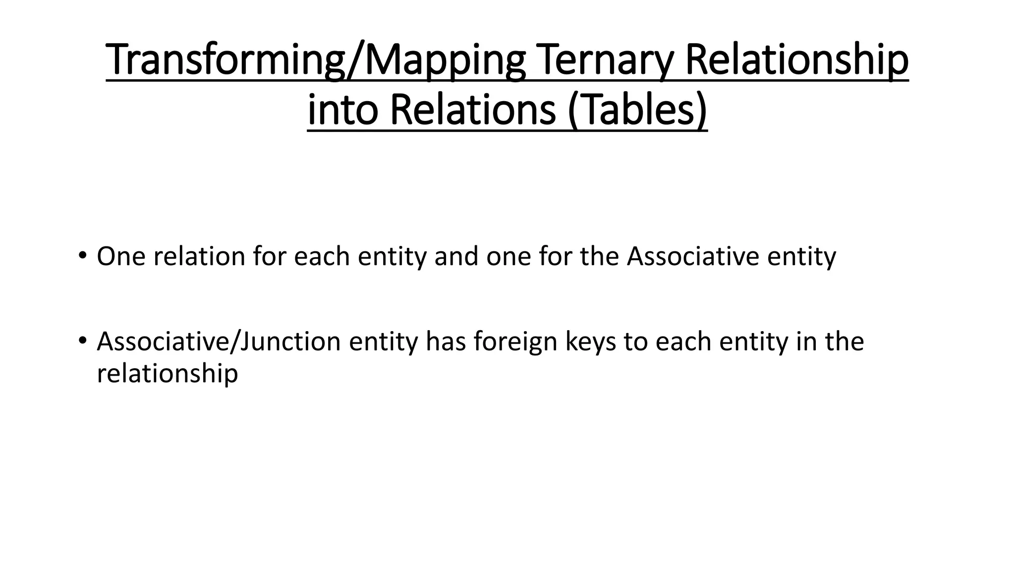 Transforming/Mapping Ternary Relationship
into Relations (Tables)
• One relation for each entity and one for the Associative entity
• Associative/Junction entity has foreign keys to each entity in the
relationship
 