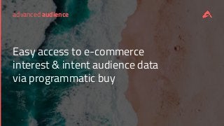 advanced audience
Easy access to e-commerce
interest & intent audience data
via programmatic buy
 
