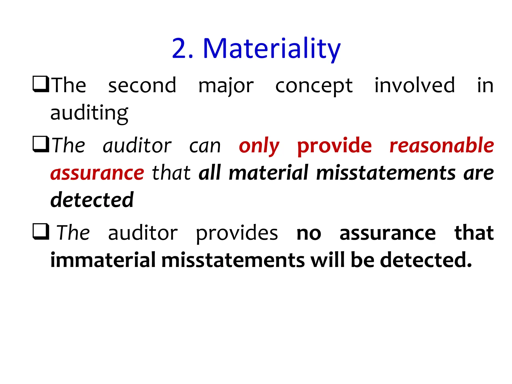 2. Materiality
The second major concept involved in
auditing
The auditor can only provide reasonable
assurance that all material misstatements are
detected
 The auditor provides no assurance that
immaterial misstatements will be detected.
 