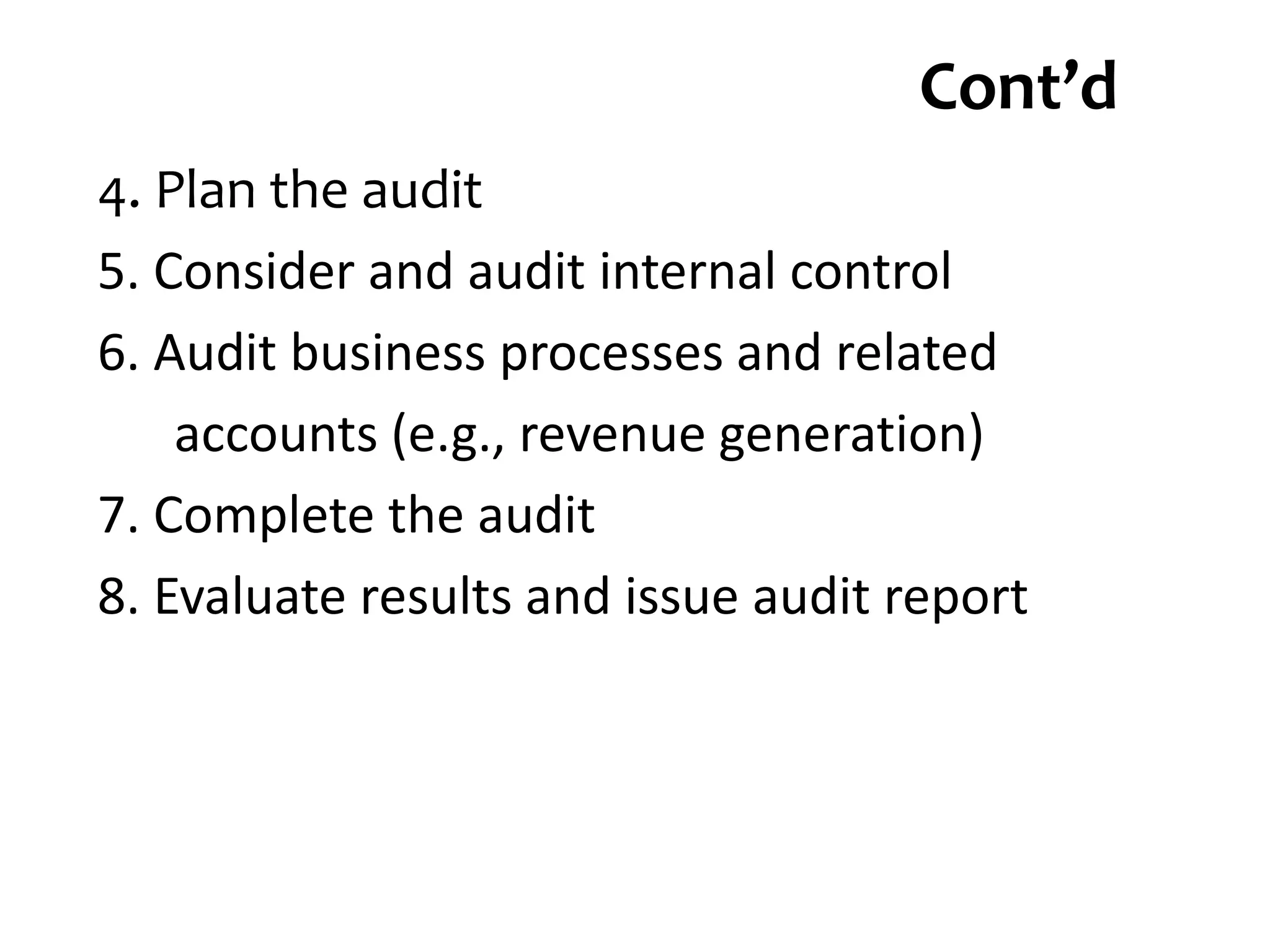 Cont’d
4. Plan the audit
5. Consider and audit internal control
6. Audit business processes and related
accounts (e.g., revenue generation)
7. Complete the audit
8. Evaluate results and issue audit report
 