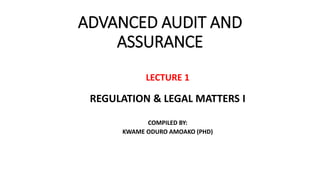 ADVANCED AUDIT AND
ASSURANCE
LECTURE 1
REGULATION & LEGAL MATTERS I
COMPILED BY:
KWAME ODURO AMOAKO (PHD)
 
