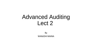 Advanced Auditing
Lect 2
By
WANJOHI MAINA
 