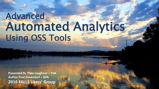 Advanced
Automated Analytics
Using OSS Tools
Presented By Theo Laughner – TVA
Author Fred Elmendorf – GPA
2016 FALLS Users’ Group
 
