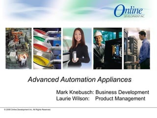 Advanced Automation Appliances
                                                      Mark Knebusch: Business Development
                                                      Laurie Wilson: Product Management
© 2008 Online Development Inc. All Rights Reserved.
 