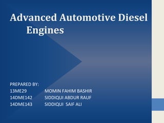 Advanced Automotive Diesel
Engines
PREPARED BY:
13ME29 MOMIN FAHIM BASHIR
14DME142 SIDDIQUI ABDUR RAUF
14DME143 SIDDIQUI SAIF ALI
 