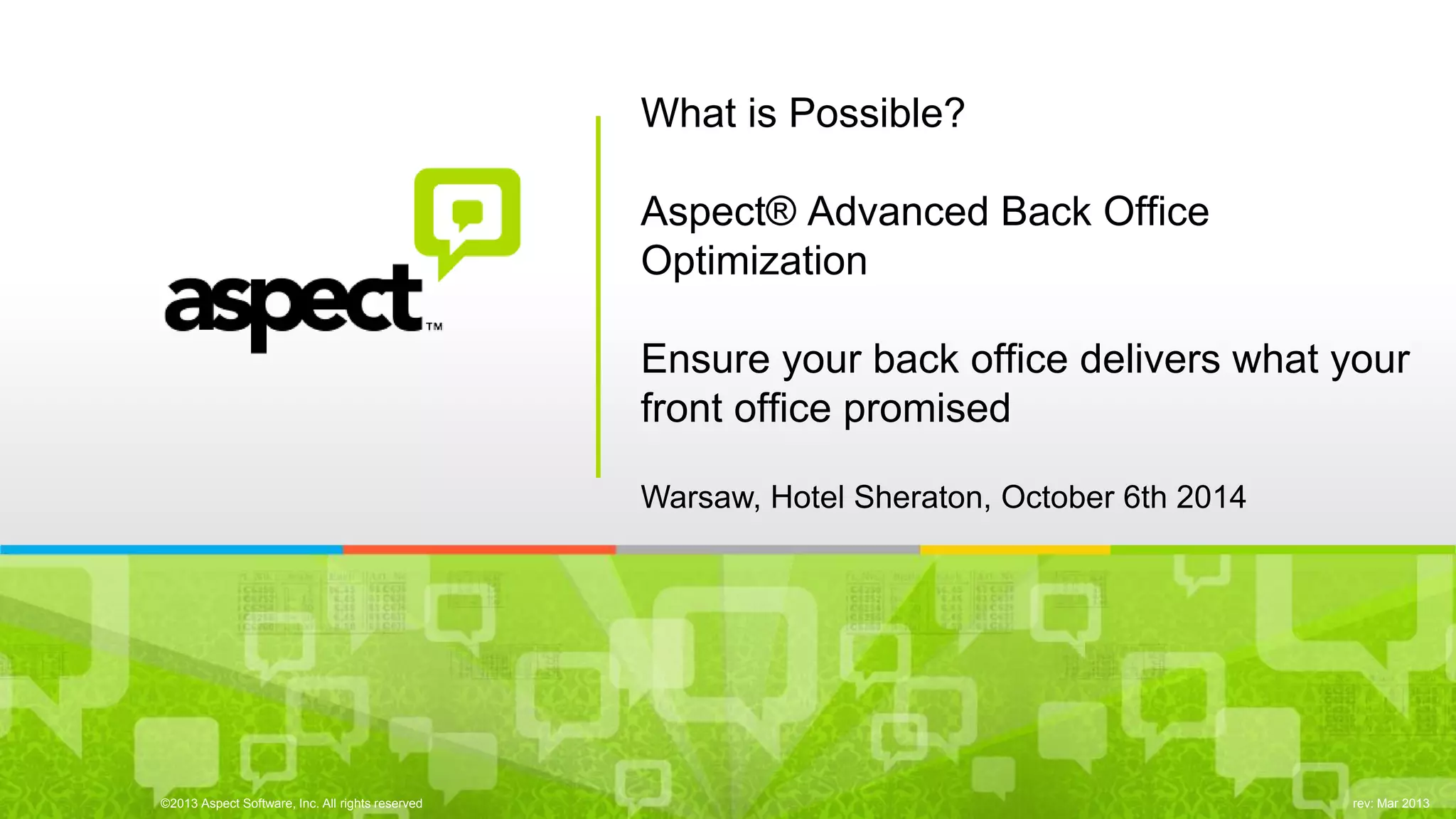 ©2013 Aspect Software, Inc. All rights reserved 
rev: Mar 2013 
What is Possible? Aspect® Advanced Back Office Optimization Ensure your back office delivers what your front office promised 
Warsaw, Hotel Sheraton, October 6th 2014  