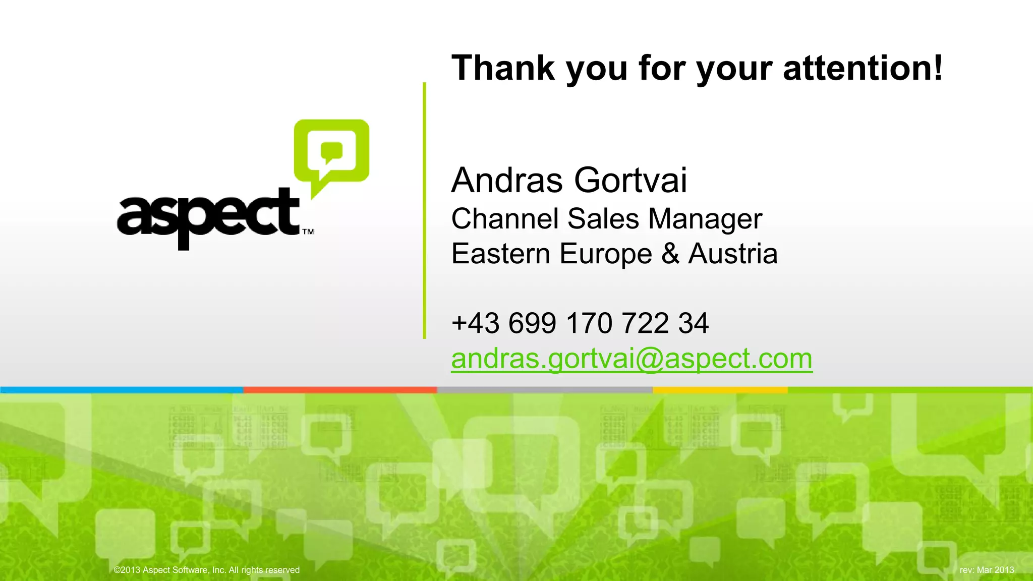 ©2013 Aspect Software, Inc. All rights reserved 
rev: Mar 2013 
Thank you for your attention! Andras Gortvai Channel Sales Manager Eastern Europe & Austria +43 699 170 722 34 andras.gortvai@aspect.com 