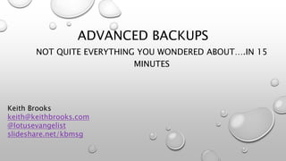 ADVANCED BACKUPS
NOT QUITE EVERYTHING YOU WONDERED ABOUT….IN 15
MINUTES
Keith Brooks
keith@keithbrooks.com
@lotusevangelist
slideshare.net/kbmsg
 