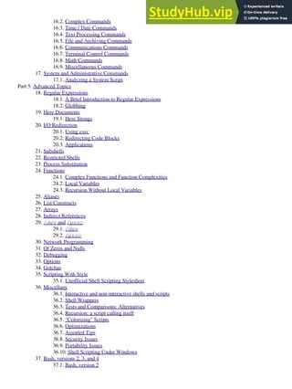 16.2. Complex Commands
16.3. Time / Date Commands
16.4. Text Processing Commands
16.5. File and Archiving Commands
16.6. Communications Commands
16.7. Terminal Control Commands
16.8. Math Commands
16.9. Miscellaneous Commands
17. System and Administrative Commands
17.1. Analyzing a System Script
Part 5. Advanced Topics
18. Regular Expressions
18.1. A Brief Introduction to Regular Expressions
18.2. Globbing
19. Here Documents
19.1. Here Strings
20. I/O Redirection
20.1. Using exec
20.2. Redirecting Code Blocks
20.3. Applications
21. Subshells
22. Restricted Shells
23. Process Substitution
24. Functions
24.1. Complex Functions and Function Complexities
24.2. Local Variables
24.3. Recursion Without Local Variables
25. Aliases
26. List Constructs
27. Arrays
28. Indirect References
29. /dev and /proc
29.1. /dev
29.2. /proc
30. Network Programming
31. Of Zeros and Nulls
32. Debugging
33. Options
34. Gotchas
35. Scripting With Style
35.1. Unofficial Shell Scripting Stylesheet
36. Miscellany
36.1. Interactive and non-interactive shells and scripts
36.2. Shell Wrappers
36.3. Tests and Comparisons: Alternatives
36.4. Recursion: a script calling itself
36.5. "Colorizing" Scripts
36.6. Optimizations
36.7. Assorted Tips
36.8. Security Issues
36.9. Portability Issues
36.10. Shell Scripting Under Windows
37. Bash, versions 2, 3, and 4
37.1. Bash, version 2
 
