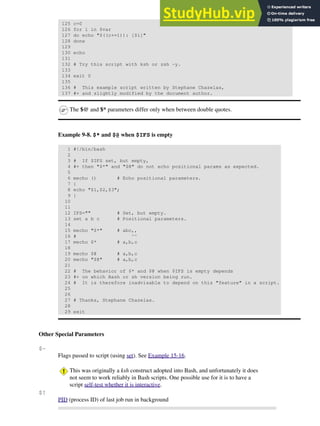 125 c=0
126 for i in $var
127 do echo "$((c+=1)): [$i]"
128 done
129
130 echo
131
132 # Try this script with ksh or zsh -y.
133
134 exit 0
135
136 # This example script written by Stephane Chazelas,
137 #+ and slightly modified by the document author.
The $@ and $* parameters differ only when between double quotes.
Example 9-8. $* and $@ when $IFS is empty
1 #!/bin/bash
2
3 # If $IFS set, but empty,
4 #+ then "$*" and "$@" do not echo positional params as expected.
5
6 mecho () # Echo positional parameters.
7 {
8 echo "$1,$2,$3";
9 }
10
11
12 IFS="" # Set, but empty.
13 set a b c # Positional parameters.
14
15 mecho "$*" # abc,,
16 # ^^
17 mecho $* # a,b,c
18
19 mecho $@ # a,b,c
20 mecho "$@" # a,b,c
21
22 # The behavior of $* and $@ when $IFS is empty depends
23 #+ on which Bash or sh version being run.
24 # It is therefore inadvisable to depend on this "feature" in a script.
25
26
27 # Thanks, Stephane Chazelas.
28
29 exit
Other Special Parameters
$-
Flags passed to script (using set). See Example 15-16.
This was originally a ksh construct adopted into Bash, and unfortunately it does
not seem to work reliably in Bash scripts. One possible use for it is to have a
script self-test whether it is interactive.
$!
PID (process ID) of last job run in background
 