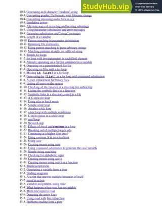 10-2. Generating an 8-character "random" string
10-3. Converting graphic file formats, with filename change
10-4. Converting streaming audio files to ogg
10-5. Emulating getopt
10-6. Alternate ways of extracting and locating substrings
10-7. Using parameter substitution and error messages
10-8. Parameter substitution and "usage" messages
10-9. Length of a variable
10-10. Pattern matching in parameter substitution
10-11. Renaming file extensions:
10-12. Using pattern matching to parse arbitrary strings
10-13. Matching patterns at prefix or suffix of string
11-1. Simple for loops
11-2. for loop with two parameters in each [list] element
11-3. Fileinfo: operating on a file list contained in a variable
11-4. Operating on a parameterized file list
11-5. Operating on files with a for loop
11-6. Missing in [list] in a for loop
11-7. Generating the [list] in a for loop with command substitution
11-8. A grep replacement for binary files
11-9. Listing all users on the system
11-10. Checking all the binaries in a directory for authorship
11-11. Listing the symbolic links in a directory
11-12. Symbolic links in a directory, saved to a file
11-13. A C-style for loop
11-14. Using efax in batch mode
11-15. Simple while loop
11-16. Another while loop
11-17. while loop with multiple conditions
11-18. C-style syntax in a while loop
11-19. until loop
11-20. Nested Loop
11-21. Effects of break and continue in a loop
11-22. Breaking out of multiple loop levels
11-23. Continuing at a higher loop level
11-24. Using continue N in an actual task
11-25. Using case
11-26. Creating menus using case
11-27. Using command substitution to generate the case variable
11-28. Simple string matching
11-29. Checking for alphabetic input
11-30. Creating menus using select
11-31. Creating menus using select in a function
12-1. Stupid script tricks
12-2. Generating a variable from a loop
12-3. Finding anagrams
15-1. A script that spawns multiple instances of itself
15-2. printf in action
15-3. Variable assignment, using read
15-4. What happens when read has no variable
15-5. Multi-line input to read
15-6. Detecting the arrow keys
15-7. Using read with file redirection
15-8. Problems reading from a pipe
 