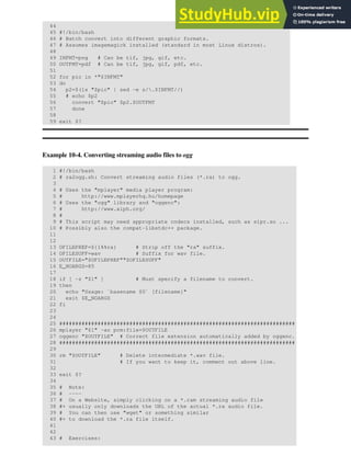 44
45 #!/bin/bash
46 # Batch convert into different graphic formats.
47 # Assumes imagemagick installed (standard in most Linux distros).
48
49 INFMT=png # Can be tif, jpg, gif, etc.
50 OUTFMT=pdf # Can be tif, jpg, gif, pdf, etc.
51
52 for pic in *"$INFMT"
53 do
54 p2=$(ls "$pic" | sed -e s/.$INFMT//)
55 # echo $p2
56 convert "$pic" $p2.$OUTFMT
57 done
58
59 exit $?
Example 10-4. Converting streaming audio files to ogg
1 #!/bin/bash
2 # ra2ogg.sh: Convert streaming audio files (*.ra) to ogg.
3
4 # Uses the "mplayer" media player program:
5 # http://www.mplayerhq.hu/homepage
6 # Uses the "ogg" library and "oggenc":
7 # http://www.xiph.org/
8 #
9 # This script may need appropriate codecs installed, such as sipr.so ...
10 # Possibly also the compat-libstdc++ package.
11
12
13 OFILEPREF=${1%%ra} # Strip off the "ra" suffix.
14 OFILESUFF=wav # Suffix for wav file.
15 OUTFILE="$OFILEPREF""$OFILESUFF"
16 E_NOARGS=85
17
18 if [ -z "$1" ] # Must specify a filename to convert.
19 then
20 echo "Usage: `basename $0` [filename]"
21 exit $E_NOARGS
22 fi
23
24
25 ##########################################################################
26 mplayer "$1" -ao pcm:file=$OUTFILE
27 oggenc "$OUTFILE" # Correct file extension automatically added by oggenc.
28 ##########################################################################
29
30 rm "$OUTFILE" # Delete intermediate *.wav file.
31 # If you want to keep it, comment out above line.
32
33 exit $?
34
35 # Note:
36 # ----
37 # On a Website, simply clicking on a *.ram streaming audio file
38 #+ usually only downloads the URL of the actual *.ra audio file.
39 # You can then use "wget" or something similar
40 #+ to download the *.ra file itself.
41
42
43 # Exercises:
 