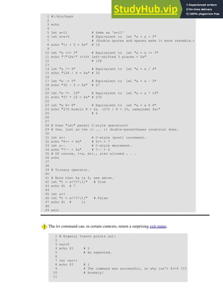 1 #!/bin/bash
2
3 echo
4
5 let a=11 # Same as 'a=11'
6 let a=a+5 # Equivalent to let "a = a + 5"
7 # (Double quotes and spaces make it more readable.)
8 echo "11 + 5 = $a" # 16
9
10 let "a <<= 3" # Equivalent to let "a = a << 3"
11 echo ""$a" (=16) left-shifted 3 places = $a"
12 # 128
13
14 let "a /= 4" # Equivalent to let "a = a / 4"
15 echo "128 / 4 = $a" # 32
16
17 let "a -= 5" # Equivalent to let "a = a - 5"
18 echo "32 - 5 = $a" # 27
19
20 let "a *= 10" # Equivalent to let "a = a * 10"
21 echo "27 * 10 = $a" # 270
22
23 let "a %= 8" # Equivalent to let "a = a % 8"
24 echo "270 modulo 8 = $a (270 / 8 = 33, remainder $a)"
25 # 6
26
27
28 # Does "let" permit C-style operators?
29 # Yes, just as the (( ... )) double-parentheses construct does.
30
31 let a++ # C-style (post) increment.
32 echo "6++ = $a" # 6++ = 7
33 let a-- # C-style decrement.
34 echo "7-- = $a" # 7-- = 6
35 # Of course, ++a, etc., also allowed . . .
36 echo
37
38
39 # Trinary operator.
40
41 # Note that $a is 6, see above.
42 let "t = a<7?7:11" # True
43 echo $t # 7
44
45 let a++
46 let "t = a<7?7:11" # False
47 echo $t # 11
48
49 exit
The let command can, in certain contexts, return a surprising exit status.
1 # Evgeniy Ivanov points out:
2
3 var=0
4 echo $? # 0
5 # As expected.
6
7 let var++
8 echo $? # 1
9 # The command was successful, so why isn't $?=0 ???
10 # Anomaly!
11
 