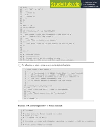 19 else
20 if [ "$1" -gt "$2" ]
21 then
22 return $1
23 else
24 return $2
25 fi
26 fi
27 }
28
29 max2 33 34
30 return_val=$?
31
32 if [ "$return_val" -eq $E_PARAM_ERR ]
33 then
34 echo "Need to pass two parameters to the function."
35 elif [ "$return_val" -eq $EQUAL ]
36 then
37 echo "The two numbers are equal."
38 else
39 echo "The larger of the two numbers is $return_val."
40 fi
41
42
43 exit 0
44
45 # Exercise (easy):
46 # ---------------
47 # Convert this to an interactive script,
48 #+ that is, have the script ask for input (two numbers).
For a function to return a string or array, use a dedicated variable.
1 count_lines_in_etc_passwd()
2 {
3 [[ -r /etc/passwd ]] && REPLY=$(echo $(wc -l < /etc/passwd))
4 # If /etc/passwd is readable, set REPLY to line count.
5 # Returns both a parameter value and status information.
6 # The 'echo' seems unnecessary, but . . .
7 #+ it removes excess whitespace from the output.
8 }
9
10 if count_lines_in_etc_passwd
11 then
12 echo "There are $REPLY lines in /etc/passwd."
13 else
14 echo "Cannot count lines in /etc/passwd."
15 fi
16
17 # Thanks, S.C.
Example 24-8. Converting numbers to Roman numerals
1 #!/bin/bash
2
3 # Arabic number to Roman numeral conversion
4 # Range: 0 - 200
5 # It's crude, but it works.
6
7 # Extending the range and otherwise improving the script is left as an exercise.
8
9 # Usage: roman number-to-convert
 