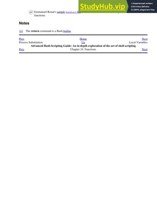 Emmanuel Rouat's sample bashrc file contains some instructive examples of
functions.
Notes
[1] The return command is a Bash builtin.
Prev Home Next
Process Substitution Up Local Variables
Advanced Bash-Scripting Guide: An in-depth exploration of the art of shell scripting
Prev Chapter 24. Functions Next
 