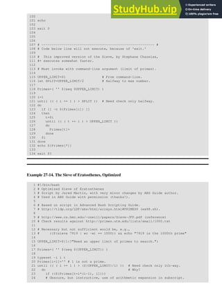 100
101 echo
102
103 exit 0
104
105
106
107 # -------------------------------------------------------- #
108 # Code below line will not execute, because of 'exit.'
109
110 # This improved version of the Sieve, by Stephane Chazelas,
111 #+ executes somewhat faster.
112
113 # Must invoke with command-line argument (limit of primes).
114
115 UPPER_LIMIT=$1 # From command-line.
116 let SPLIT=UPPER_LIMIT/2 # Halfway to max number.
117
118 Primes=( '' $(seq $UPPER_LIMIT) )
119
120 i=1
121 until (( ( i += 1 ) > SPLIT )) # Need check only halfway.
122 do
123 if [[ -n ${Primes[i]} ]]
124 then
125 t=$i
126 until (( ( t += i ) > UPPER_LIMIT ))
127 do
128 Primes[t]=
129 done
130 fi
131 done
132 echo ${Primes[*]}
133
134 exit $?
Example 27-14. The Sieve of Eratosthenes, Optimized
1 #!/bin/bash
2 # Optimized Sieve of Eratosthenes
3 # Script by Jared Martin, with very minor changes by ABS Guide author.
4 # Used in ABS Guide with permission (thanks!).
5
6 # Based on script in Advanced Bash Scripting Guide.
7 # http://tldp.org/LDP/abs/html/arrays.html#PRIMES0 (ex68.sh).
8
9 # http://www.cs.hmc.edu/~oneill/papers/Sieve-JFP.pdf (reference)
10 # Check results against http://primes.utm.edu/lists/small/1000.txt
11
12 # Necessary but not sufficient would be, e.g.,
13 # (($(sieve 7919 | wc -w) == 1000)) && echo "7919 is the 1000th prime"
14
15 UPPER_LIMIT=${1:?"Need an upper limit of primes to search."}
16
17 Primes=( '' $(seq ${UPPER_LIMIT}) )
18
19 typeset -i i t
20 Primes[i=1]='' # 1 is not a prime.
21 until (( ( i += 1 ) > (${UPPER_LIMIT}/i) )) # Need check only ith-way.
22 do # Why?
23 if ((${Primes[t=i*(i-1), i]}))
24 # Obscure, but instructive, use of arithmetic expansion in subscript.
 