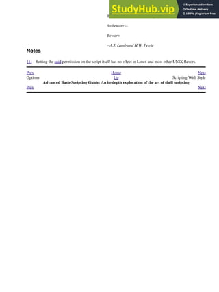 Many brave hearts are asleep in the deep.
So beware --
Beware.
--A.J. Lamb and H.W. Petrie
Notes
[1] Setting the suid permission on the script itself has no effect in Linux and most other UNIX flavors.
Prev Home Next
Options Up Scripting With Style
Advanced Bash-Scripting Guide: An in-depth exploration of the art of shell scripting
Prev Next
 