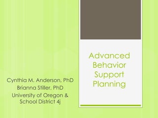 Advanced
                            Behavior
                            Support
Cynthia M. Anderson, PhD
   Brianna Stiller, PhD
                            Planning
 University of Oregon &
    School District 4j
 