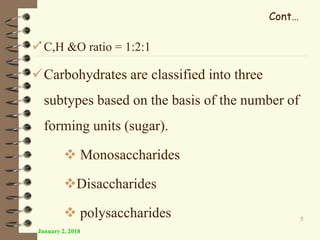 . C,H &O ratio = 1:2:1
Carbohydrates are classified into three
subtypes based on the basis of the number of
forming units (sugar).
 Monosaccharides
Disaccharides
 polysaccharides
January 2, 2018
5
Cont…
 