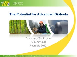 NNFCC


         The Potential for Advanced Biofuels




                                  Dr Jeremy Tomkinson
                                      CEO NNFCC
                                     February 2012


The UK’s National Centre for Biorenewable Energy, Fuels and Materials
 