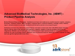 Advanced BioMedical Technologies, Inc. (ABMT) -
Product Pipeline Analysis
Market Research Reports Distributor - Aarkstore.com have vast database on market research reports, company
financials, company profiles, SWOT analysis, company report, company statistics, strategy review, industry
report, industry research to provide excellent and innovative service to our report buyers.

Aarkstore.com have very interactive search feature to browse across more than 2,50,000 business industry
reports. We are built on the premise that reading is valuable, capable of stirring emotions and firing the
imagination. Whether you're looking for new market research report product trends or competitive industry
analysis of a new or existing market, Aarkstore.com has the best resource offerings and the expertise to make
sure you get the right product every time.
 